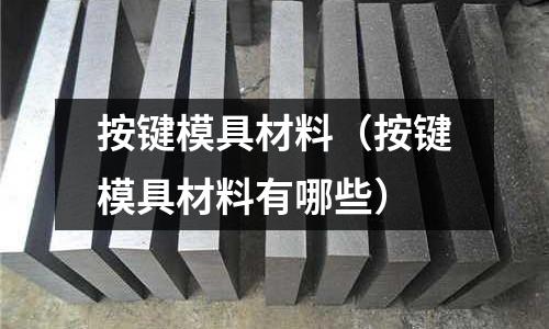 按鍵模具材料（按鍵模具材料有哪些）