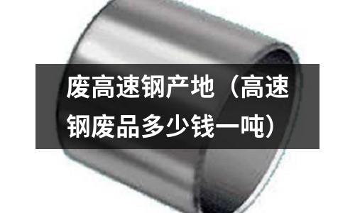廢高速鋼產(chǎn)地（高速鋼廢品多少錢一噸）