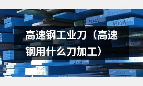 高速鋼工業(yè)刀（高速鋼用什么刀加工）