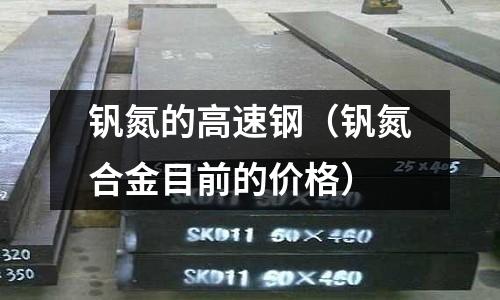 釩氮的高速鋼（釩氮合金目前的價(jià)格）