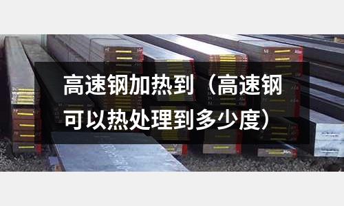 高速鋼加熱到（高速鋼可以熱處理到多少度）
