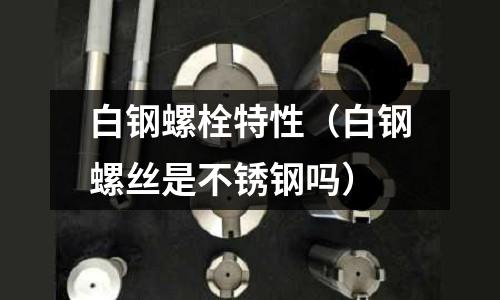 白鋼螺栓特性（白鋼螺絲是不銹鋼嗎）