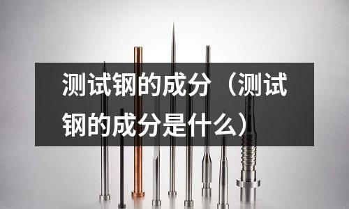 測試鋼的成分（測試鋼的成分是什么）