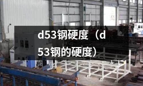 d53鋼硬度（d53鋼的硬度）