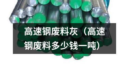 高速鋼廢料灰（高速鋼廢料多少錢一噸）