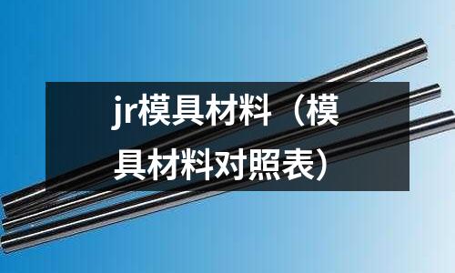 jr模具材料（模具材料對照表）