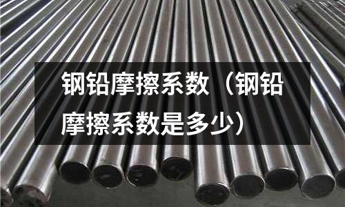 鋼鉛摩擦系數(shù)（鋼鉛摩擦系數(shù)是多少）