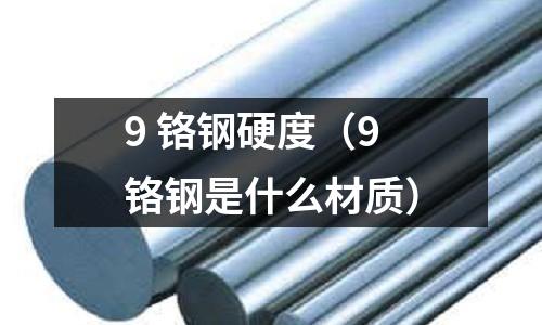 9 鉻鋼硬度（9鉻鋼是什么材質(zhì)）