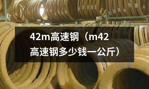 42m高速鋼（m42高速鋼多少錢一公斤）