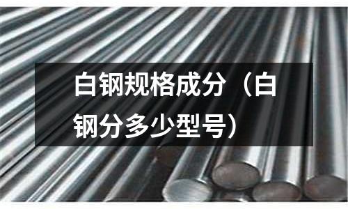 白鋼規格成分（白鋼分多少型號）
