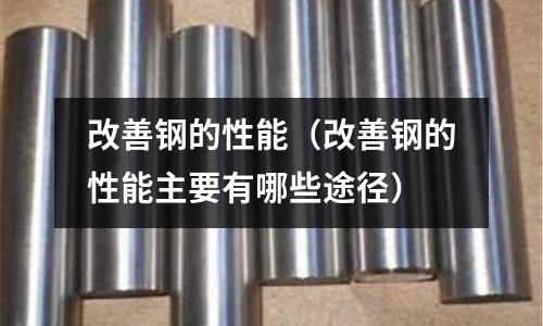 改善鋼的性能（改善鋼的性能主要有哪些途徑）