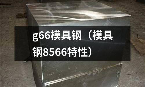 g66模具鋼（模具鋼8566特性）