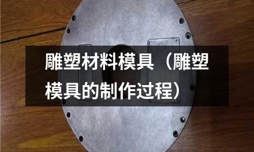雕塑材料模具（雕塑模具的制作過程）