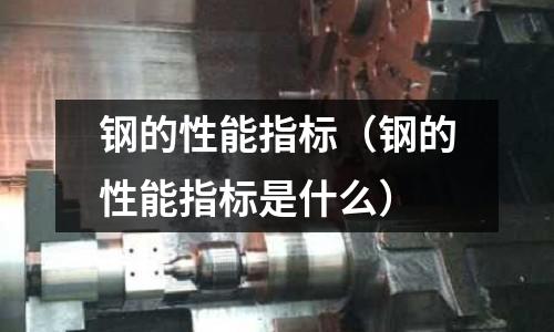 鋼的性能指標（鋼的性能指標是什么）