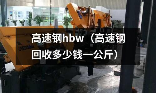 高速鋼hbw（高速鋼回收多少錢一公斤）
