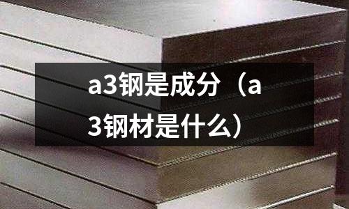 a3鋼是成分（a3鋼材是什么）