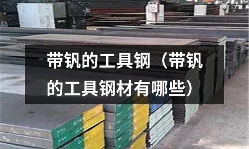 帶釩的工具鋼（帶釩的工具鋼材有哪些）
