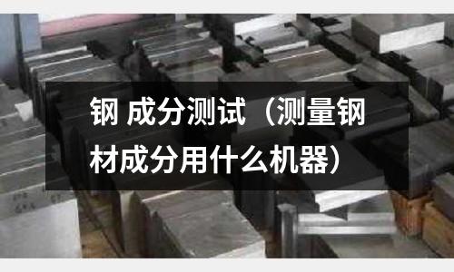 鋼 成分測(cè)試（測(cè)量鋼材成分用什么機(jī)器）