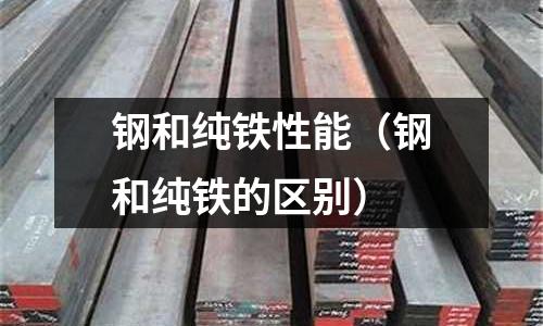 鋼和純鐵性能（鋼和純鐵的區別）