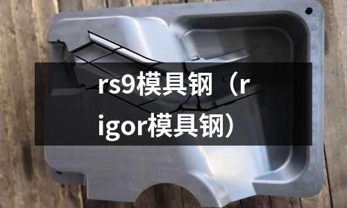 rs9模具鋼（rigor模具鋼）