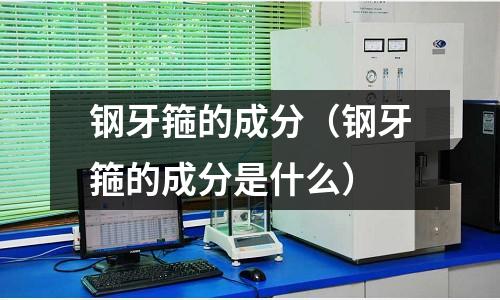 鋼牙箍的成分（鋼牙箍的成分是什么）