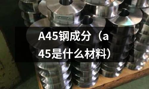 A45鋼成分（a45是什么材料）