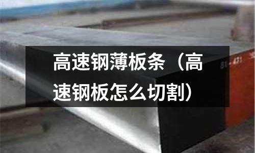 高速鋼薄板條（高速鋼板怎么切割）