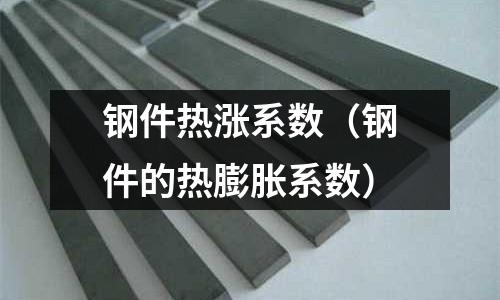 鋼件熱漲系數(shù)（鋼件的熱膨脹系數(shù)）