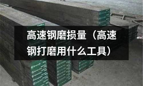 高速鋼磨損量（高速鋼打磨用什么工具）