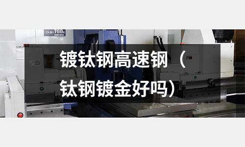 鍍鈦鋼高速鋼（鈦鋼鍍金好嗎）