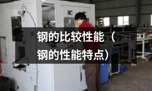 鋼的比較性能（鋼的性能特點(diǎn)）