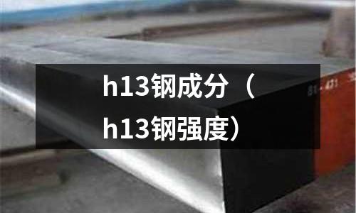 h13鋼成分(h13鋼強(qiáng)度)