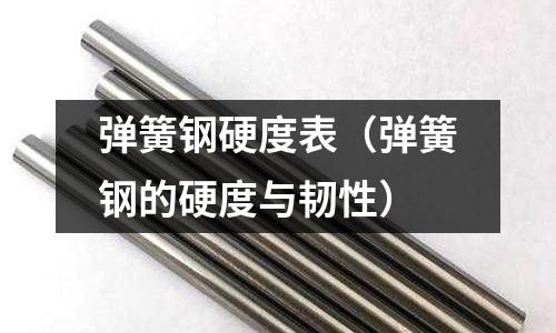 彈簧鋼硬度表(彈簧鋼的硬度與韌性)