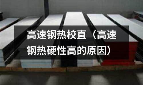 高速鋼熱校直(高速鋼熱硬性高的原因)