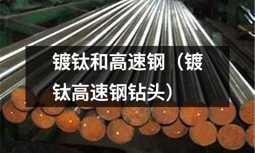 鍍鈦和高速鋼(鍍鈦高速鋼鉆頭)