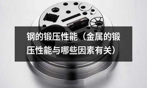 鋼的鍛壓性能(金屬的鍛壓性能與哪些因素有關(guān))