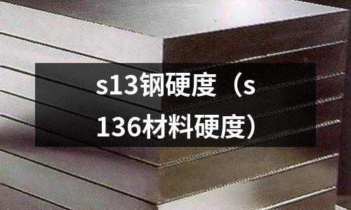 s13鋼硬度(s136材料硬度)