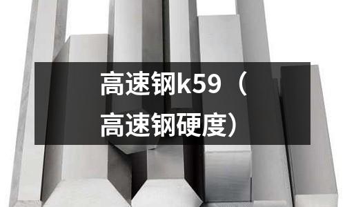 高速鋼k59(高速鋼硬度)