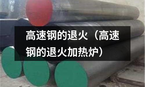高速鋼的退火(高速鋼的退火加熱爐)