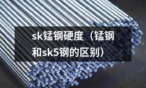 sk錳鋼硬度(錳鋼和sk5鋼的區別)