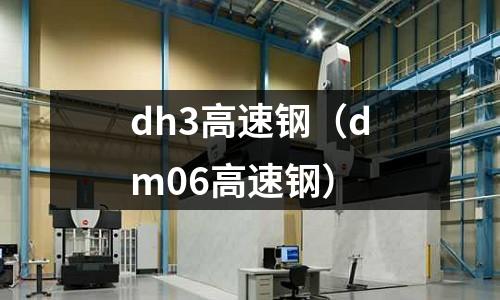 dh3高速鋼（dm06高速鋼）