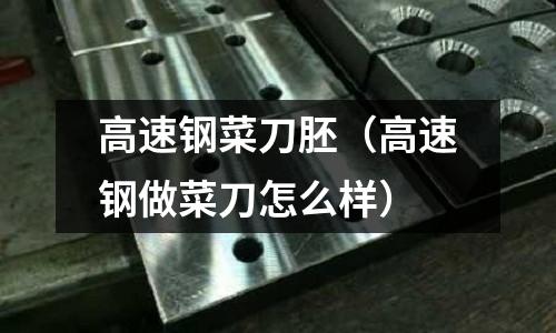 高速鋼菜刀胚（高速鋼做菜刀怎么樣）