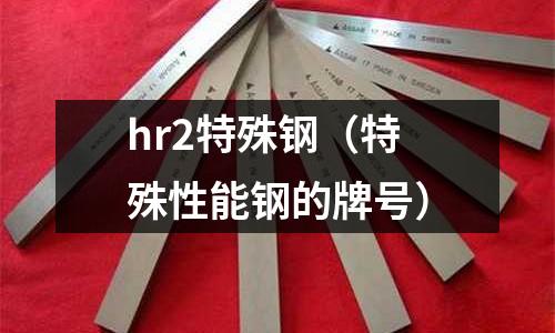 hr2特殊鋼（特殊性能鋼的牌號(hào)）