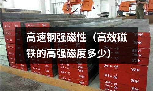 高速鋼強(qiáng)磁性（高效磁鐵的高強(qiáng)磁度多少）