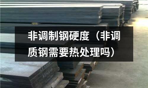 非調(diào)制鋼硬度（非調(diào)質(zhì)鋼需要熱處理嗎）