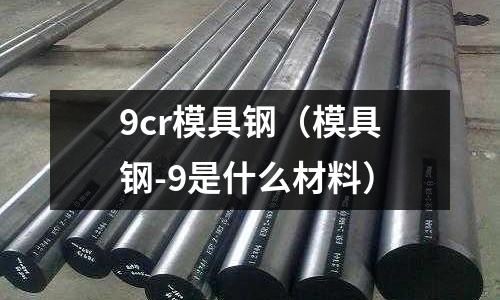 9cr模具鋼（模具鋼-9是什么材料）