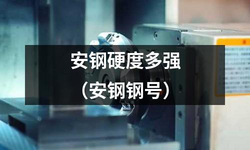 安鋼硬度多強（安鋼鋼號）