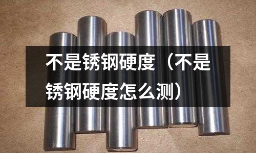 不是銹鋼硬度（不是銹鋼硬度怎么測）