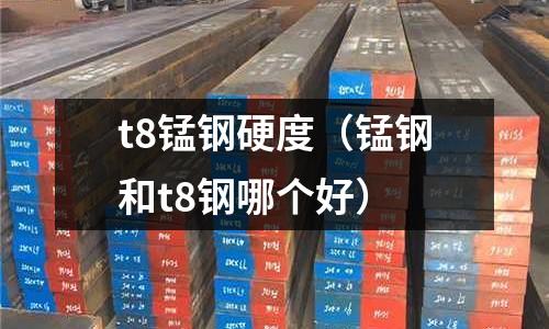 t8錳鋼硬度（錳鋼和t8鋼哪個好）