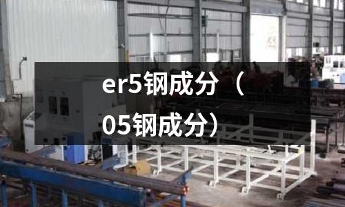 er5鋼成分（05鋼成分）